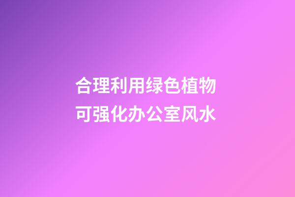 合理利用绿色植物 可强化办公室风水